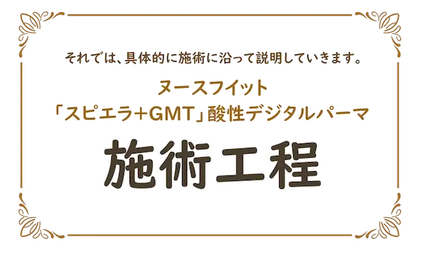 それでは、具体的に施術に沿って説明していきます。ヌースフイット
「スピエラ+GMT」酸性デジタルパーマ
施術工程
