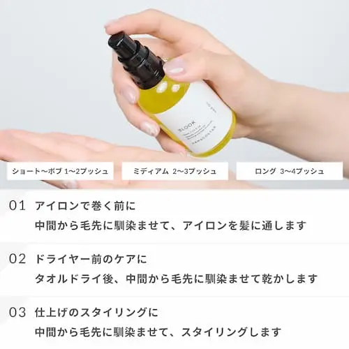 01. ヘアアイロンで巻く前に - キープオイル
　　毛先を中心に髪全体にオイルを馴染ませたあと、アイロンで髪を巻きます。

02. ドライヤー前のケアに - アウトバストリートメント
　　タオルドライ後、中間から毛先になじませてドライヤーで乾か します。

03. 仕上げのスタイリング - スタイリングオイル
　　中間から毛先にオイルをなじませて、スタイリングします。