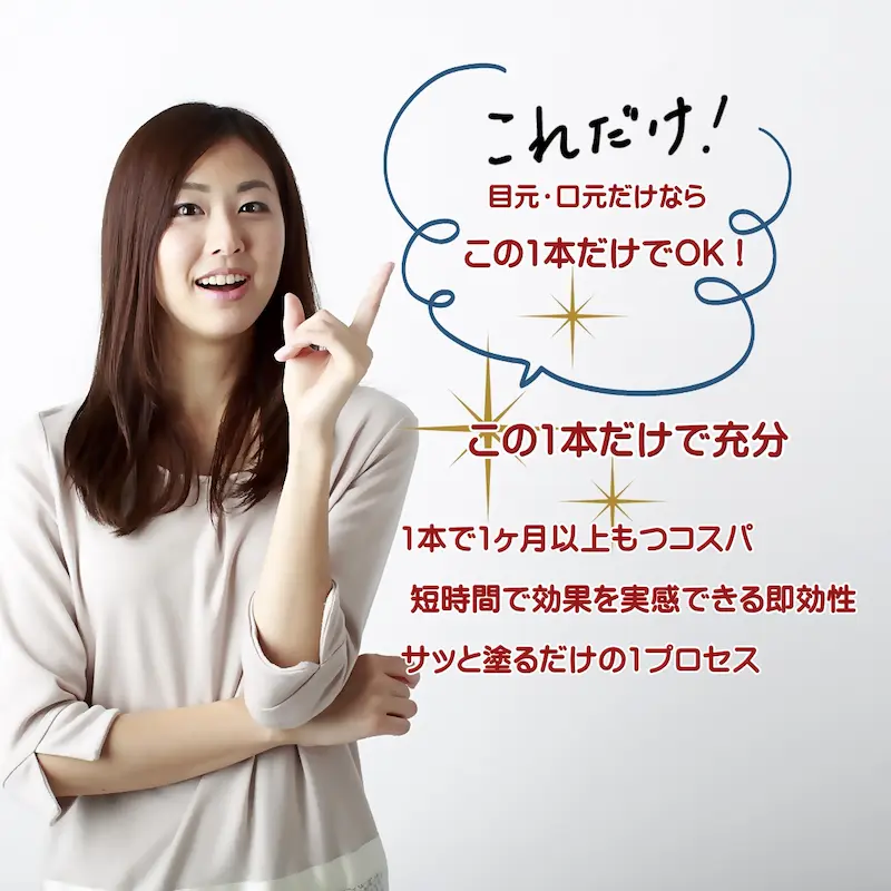 これだけ
目元・口元だけなら
この一本だけでOK!
1本で1ヶ月以上もつコスパ
短時間で効果を実感できる即効性
サッと塗るだけの1プロセス